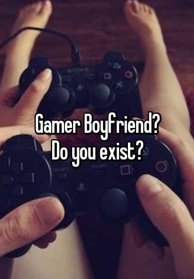 Gamer Boyfriend?
Do you exist?