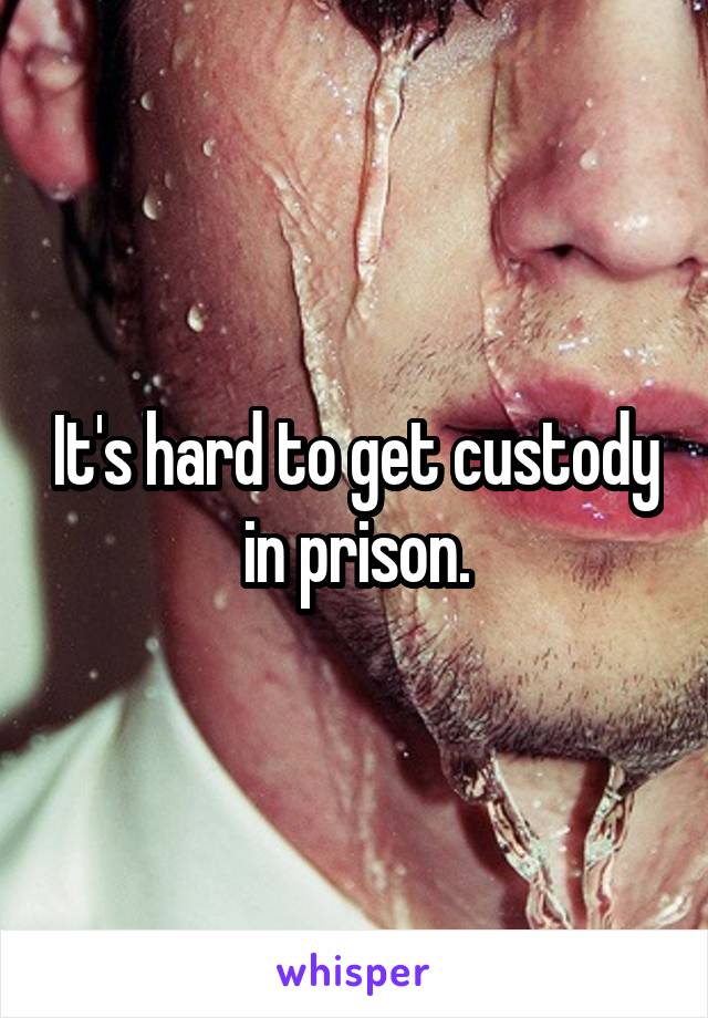 It's hard to get custody in prison.