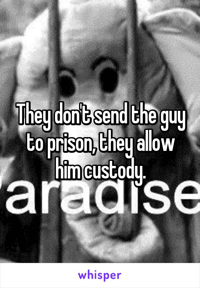 They don't send the guy to prison, they allow him custody.