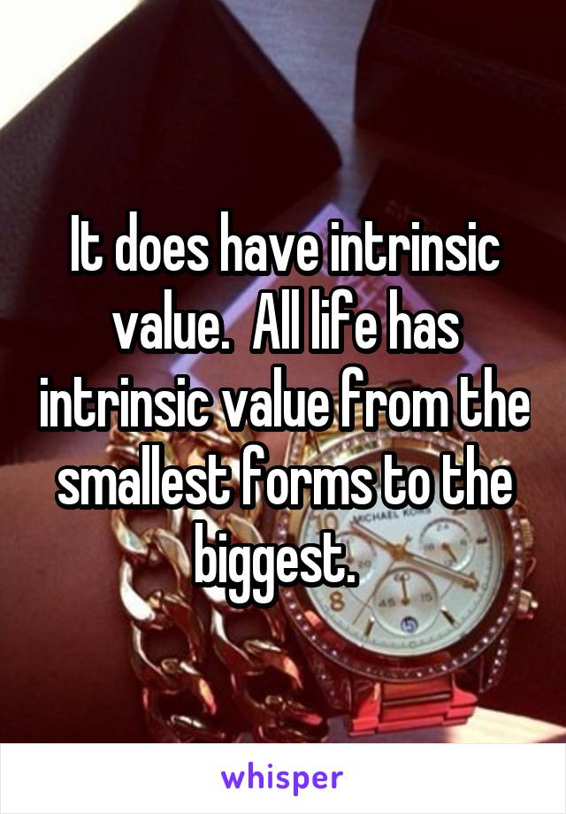 It does have intrinsic value.  All life has intrinsic value from the smallest forms to the biggest.  