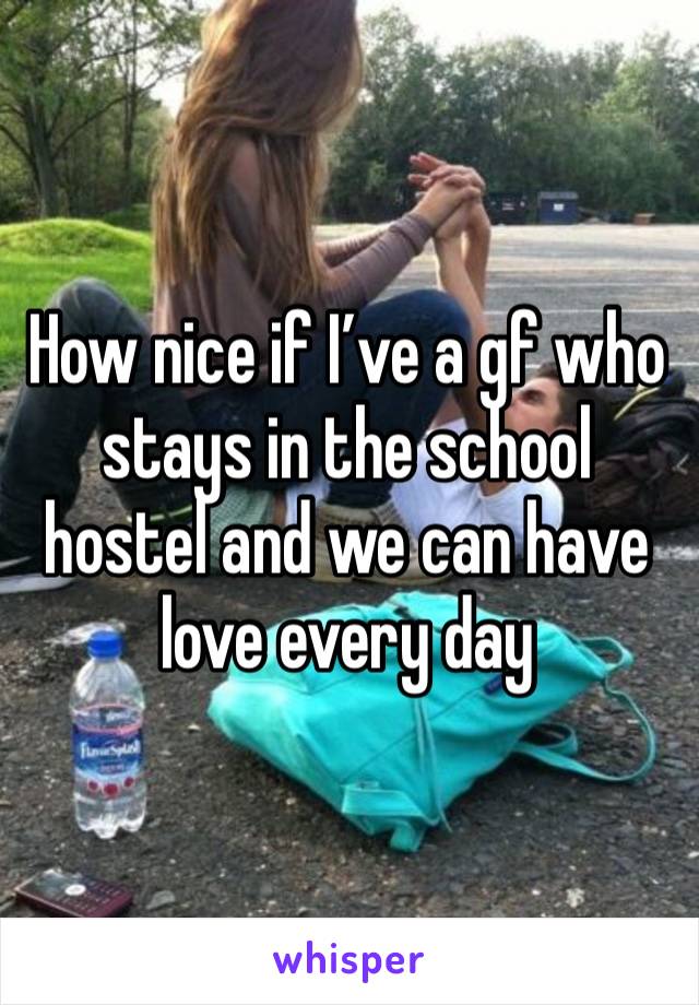 How nice if I’ve a gf who stays in the school hostel and we can have love every day 