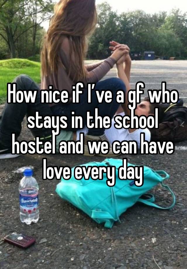 How nice if I’ve a gf who stays in the school hostel and we can have love every day 