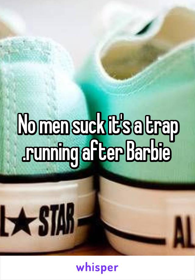 No men suck it's a trap .running after Barbie 