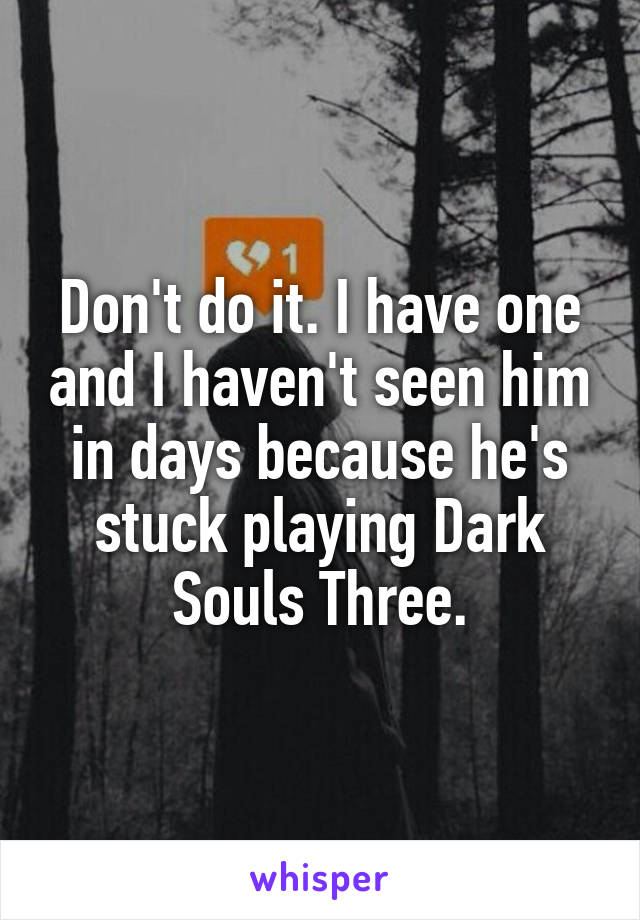 Don't do it. I have one and I haven't seen him in days because he's stuck playing Dark Souls Three.