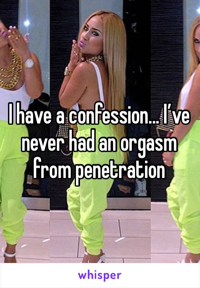 I have a confession... I’ve never had an orgasm from penetration