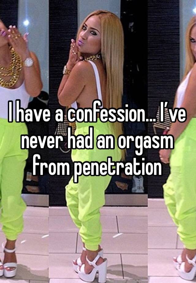 I have a confession... I’ve never had an orgasm from penetration