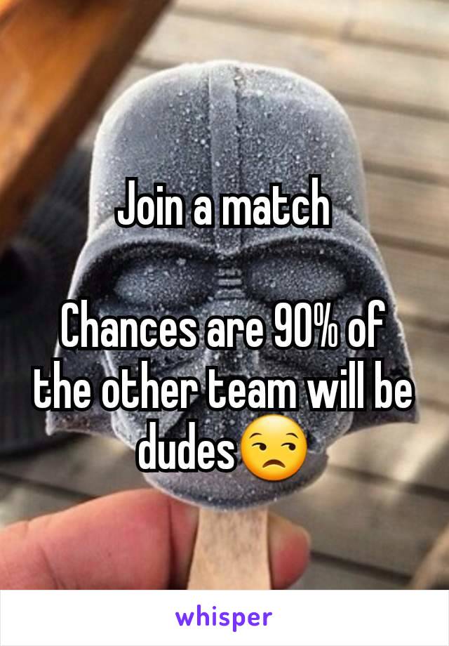 Join a match

Chances are 90% of the other team will be dudes😒