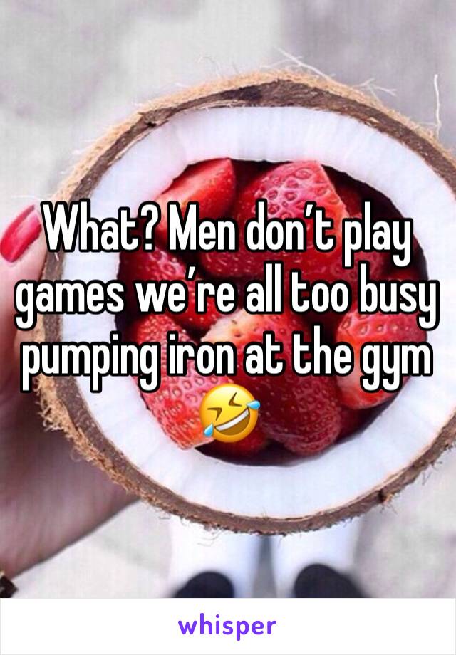 What? Men don’t play games we’re all too busy pumping iron at the gym 🤣