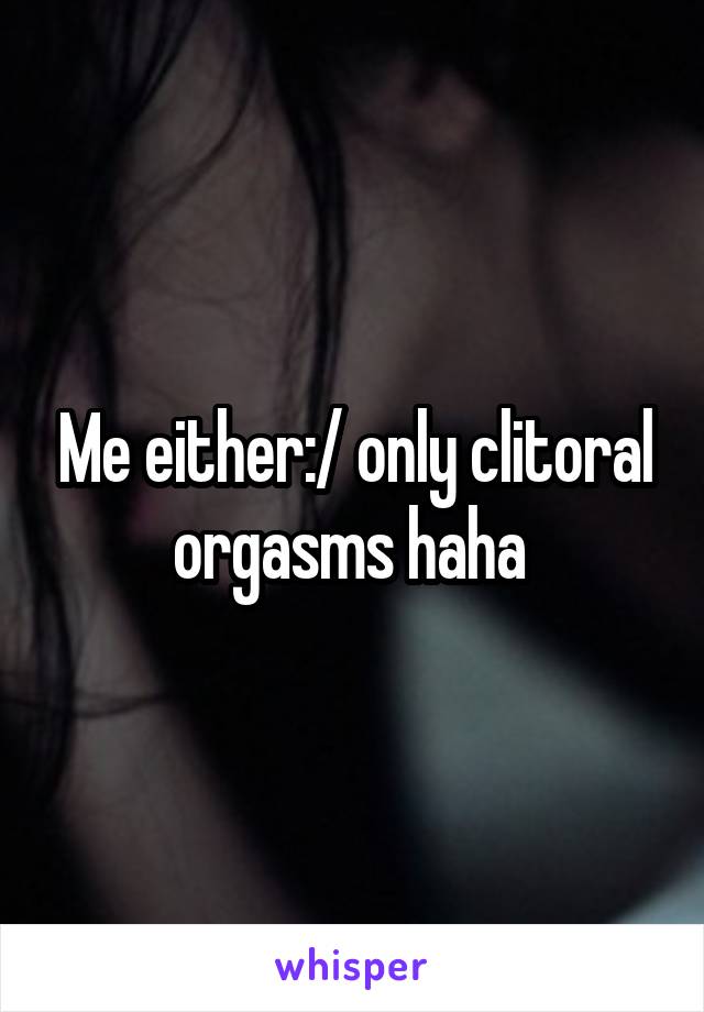 Me either:/ only clitoral orgasms haha 