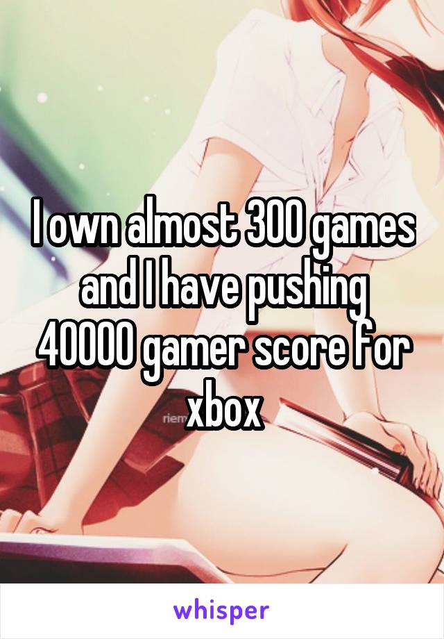 I own almost 300 games and I have pushing 40000 gamer score for xbox