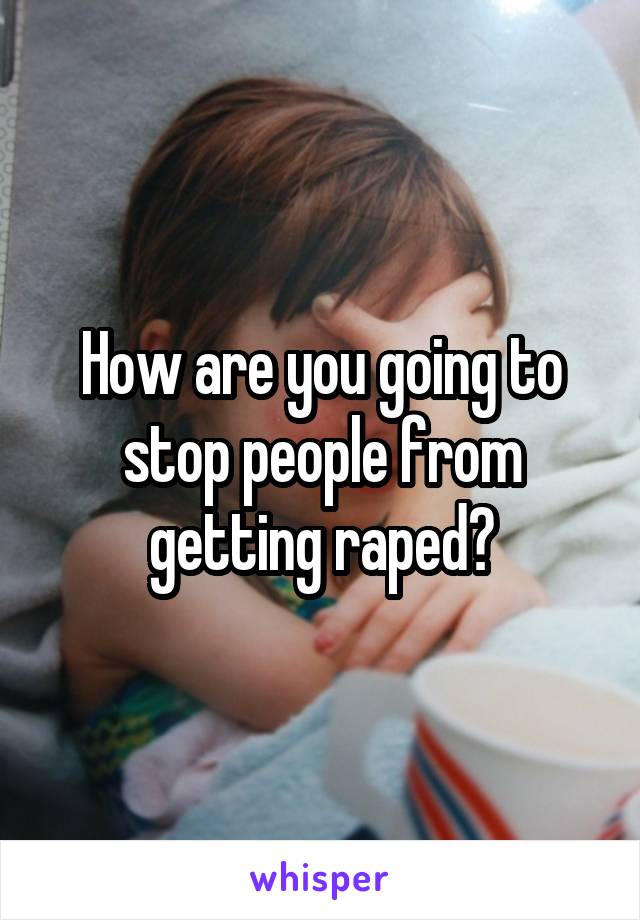 How are you going to stop people from getting raped?