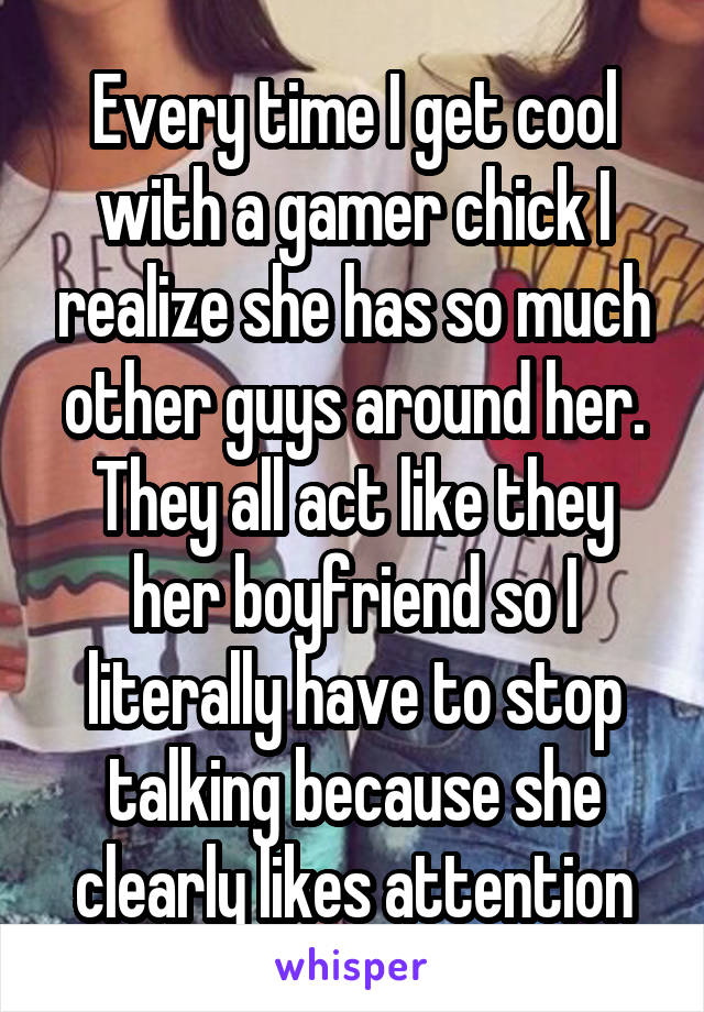 Every time I get cool with a gamer chick I realize she has so much other guys around her. They all act like they her boyfriend so I literally have to stop talking because she clearly likes attention