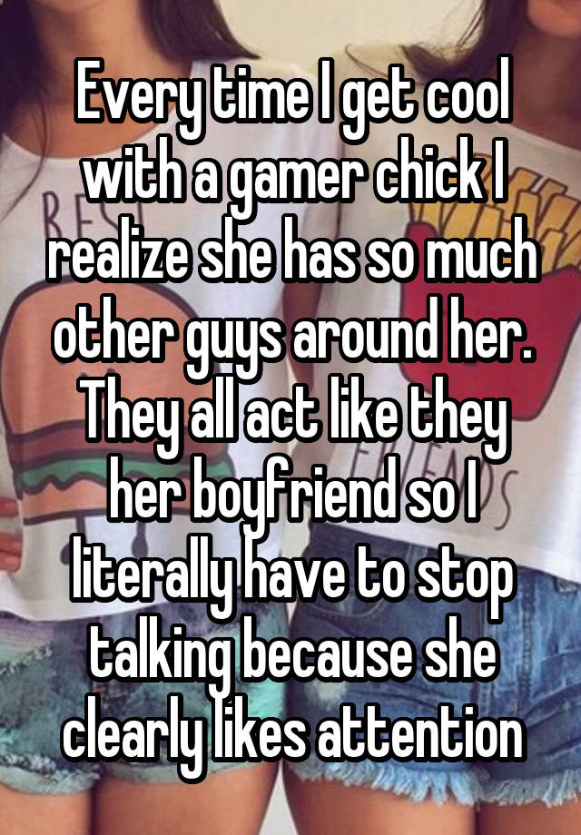 Every time I get cool with a gamer chick I realize she has so much other guys around her. They all act like they her boyfriend so I literally have to stop talking because she clearly likes attention