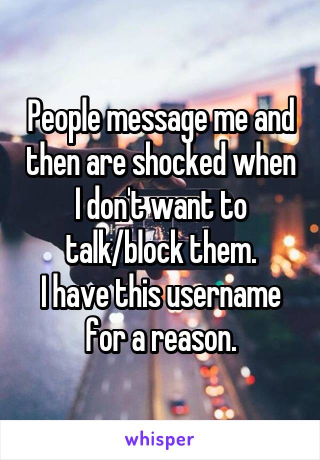 People message me and then are shocked when I don't want to talk/block them.
I have this username for a reason.