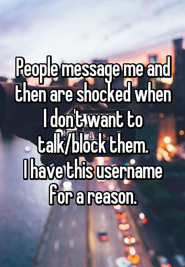 People message me and then are shocked when I don't want to talk/block them.
I have this username for a reason.