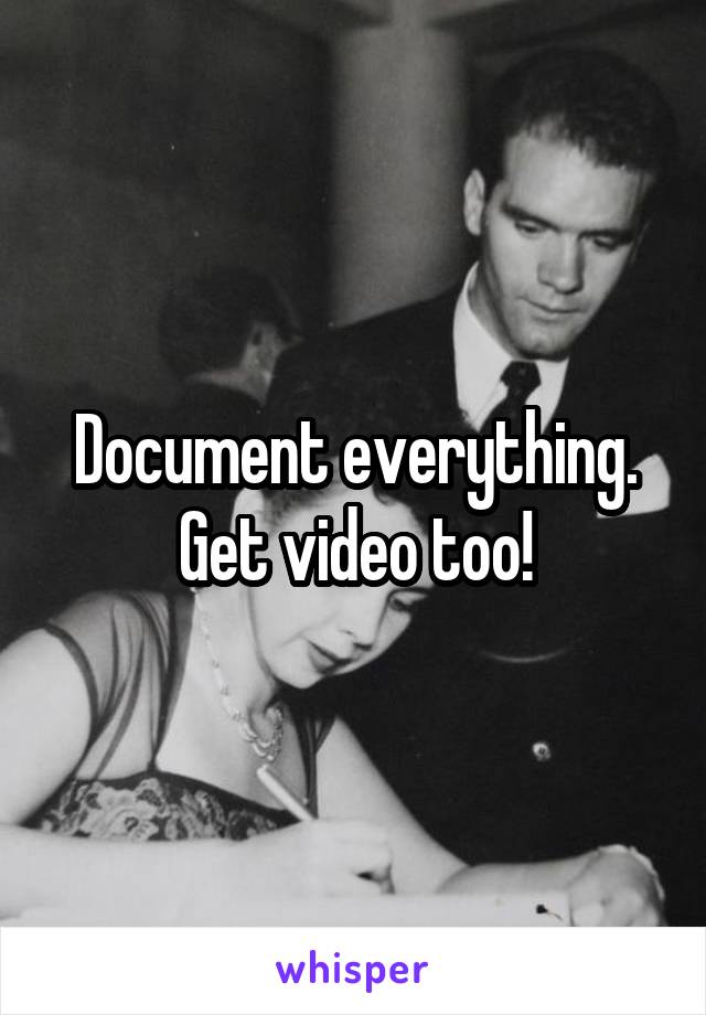 Document everything. Get video too!