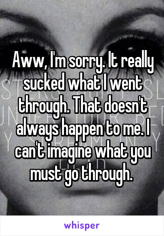 Aww, I'm sorry. It really sucked what I went through. That doesn't always happen to me. I can't imagine what you must go through. 