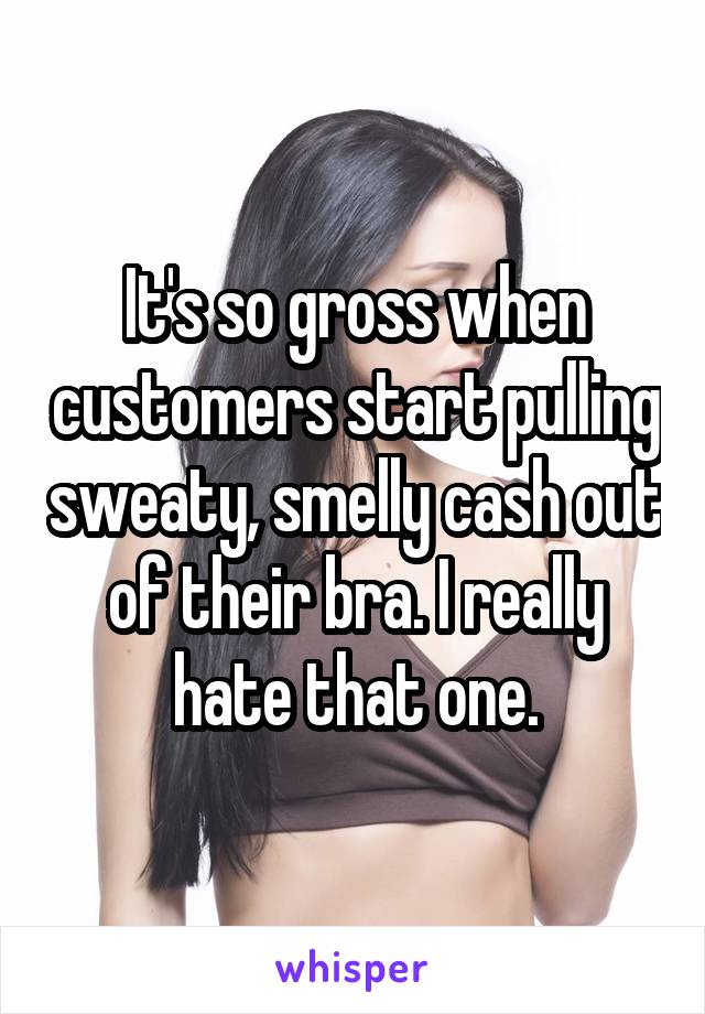 It's so gross when customers start pulling sweaty, smelly cash out of their bra. I really hate that one.