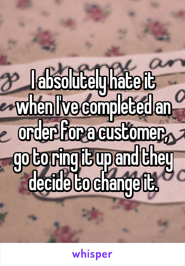 I absolutely hate it when I've completed an order for a customer, go to ring it up and they decide to change it.