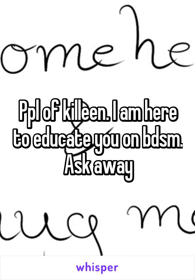 Ppl of killeen. I am here to educate you on bdsm. Ask away