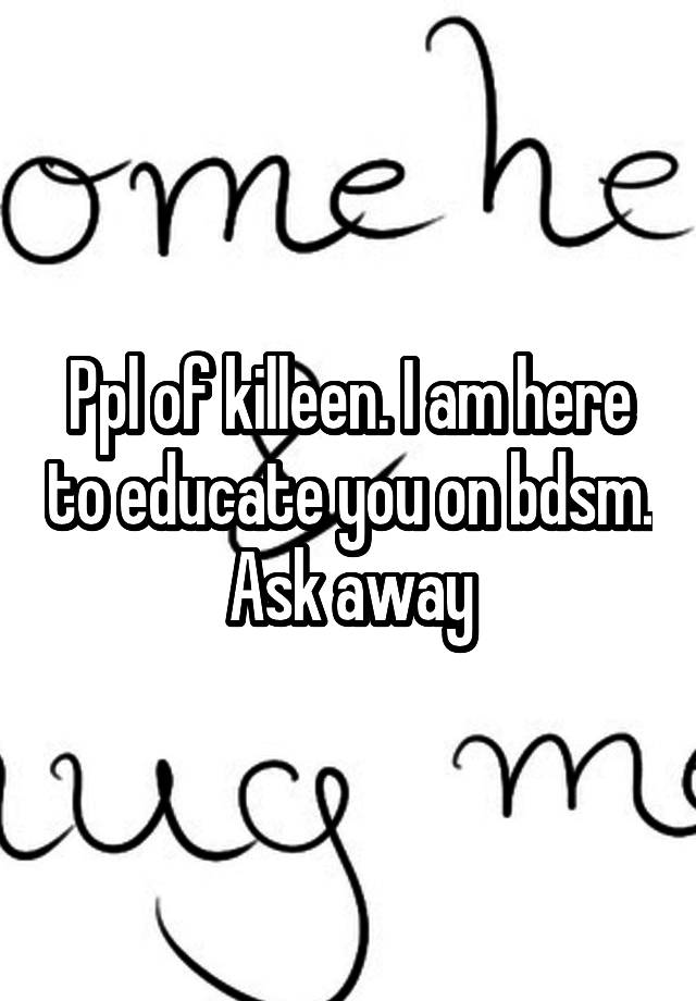 Ppl of killeen. I am here to educate you on bdsm. Ask away