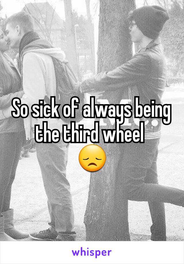 So sick of always being the third wheel 
😞