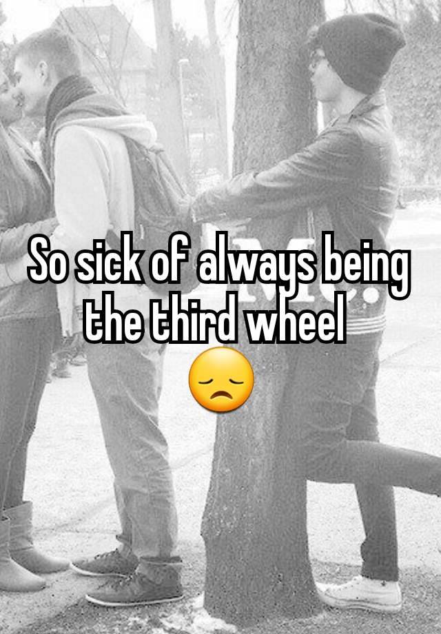 So sick of always being the third wheel 
😞