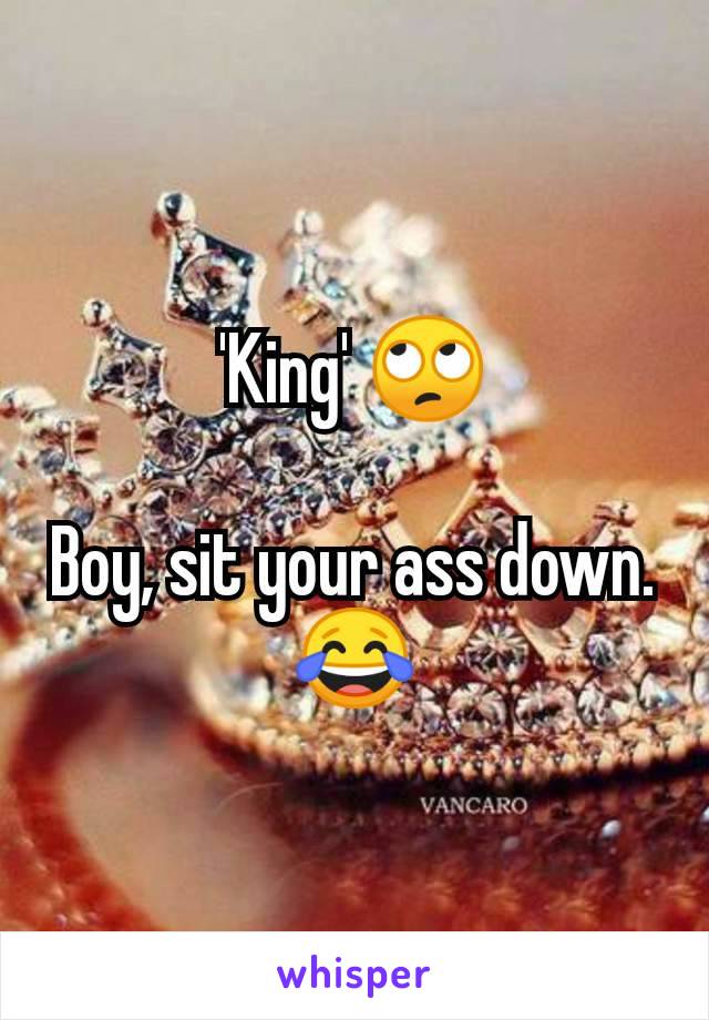 'King' 🙄

Boy, sit your ass down.
😂