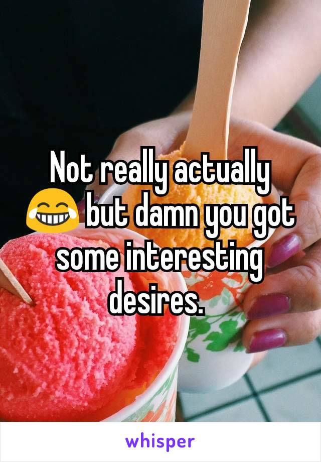 Not really actually 😂 but damn you got some interesting desires. 