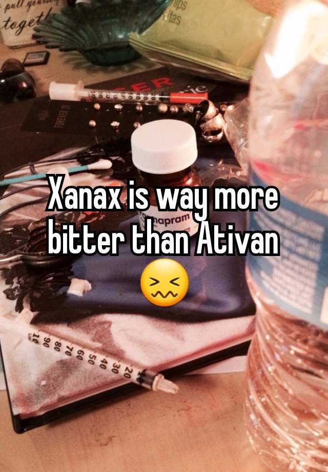 Xanax is way more bitter than Ativan 😖