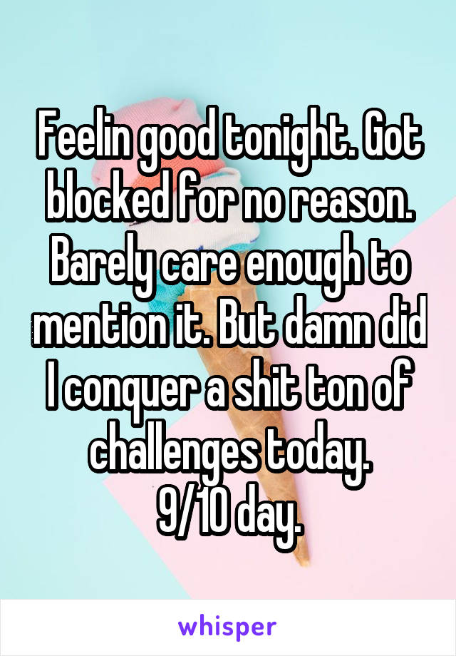 Feelin good tonight. Got blocked for no reason. Barely care enough to mention it. But damn did I conquer a shit ton of challenges today.
9/10 day.