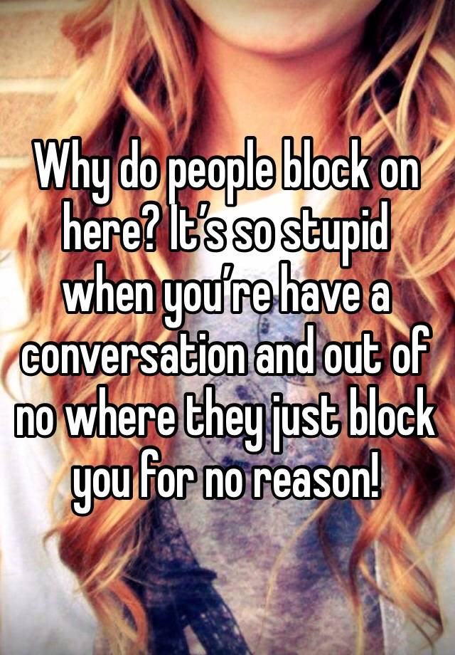 Why do people block on here? It’s so stupid when you’re have a conversation and out of no where they just block you for no reason!