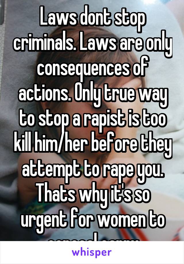 Laws dont stop criminals. Laws are only consequences of actions. Only true way to stop a rapist is too kill him/her before they attempt to rape you. Thats why it's so urgent for women to conceal carry