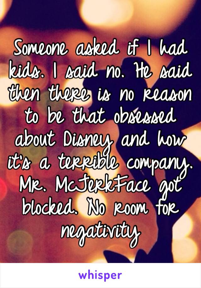 Someone asked if I had kids. I said no. He said then there is no reason to be that obsessed about Disney and how it’s a terrible company. Mr. McJerkFace got blocked. No room for negativity