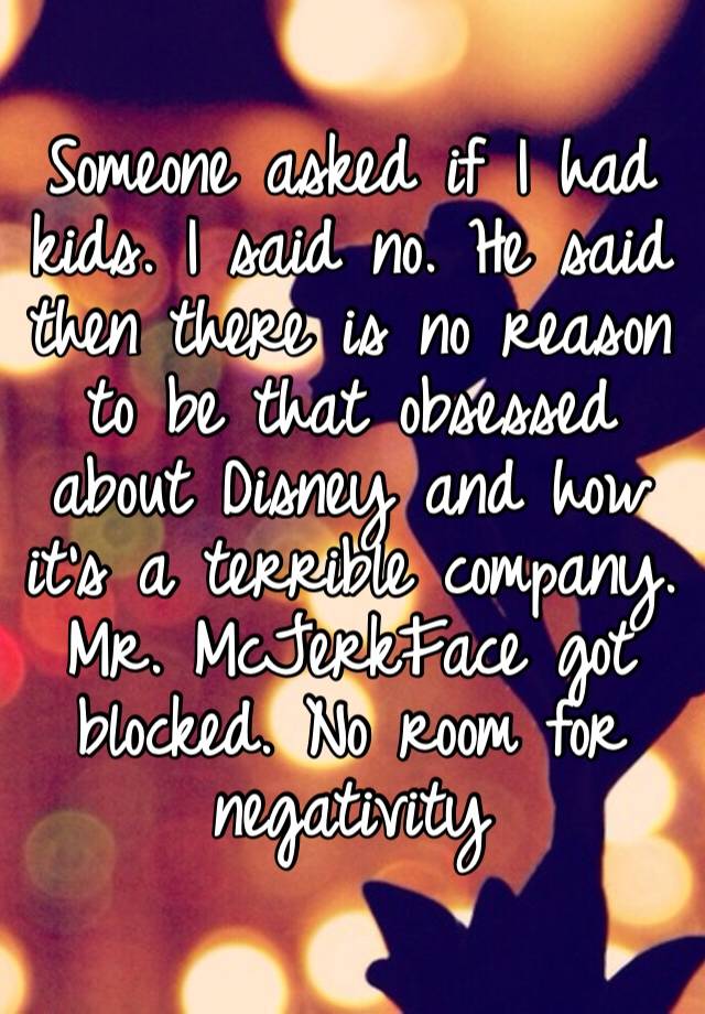 Someone asked if I had kids. I said no. He said then there is no reason to be that obsessed about Disney and how it’s a terrible company. Mr. McJerkFace got blocked. No room for negativity