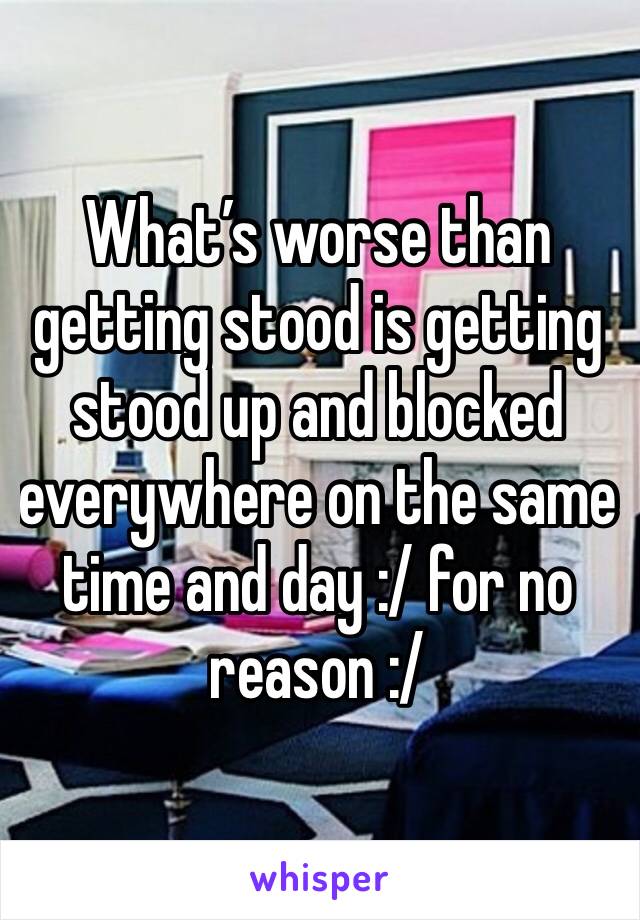 What’s worse than getting stood is getting stood up and blocked everywhere on the same time and day :/ for no reason :/ 