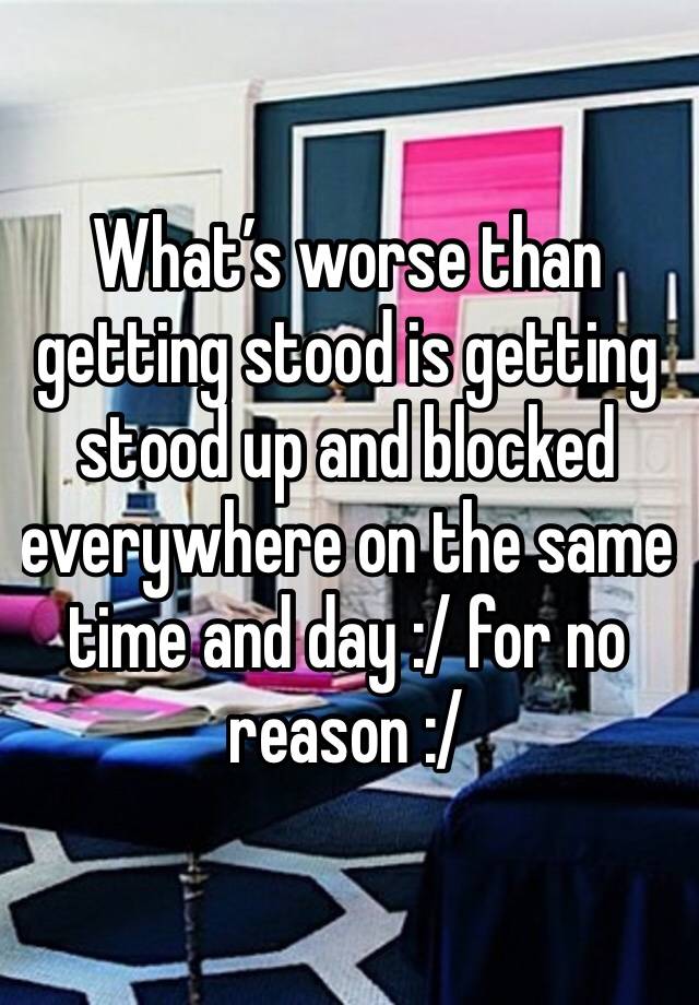 What’s worse than getting stood is getting stood up and blocked everywhere on the same time and day :/ for no reason :/ 