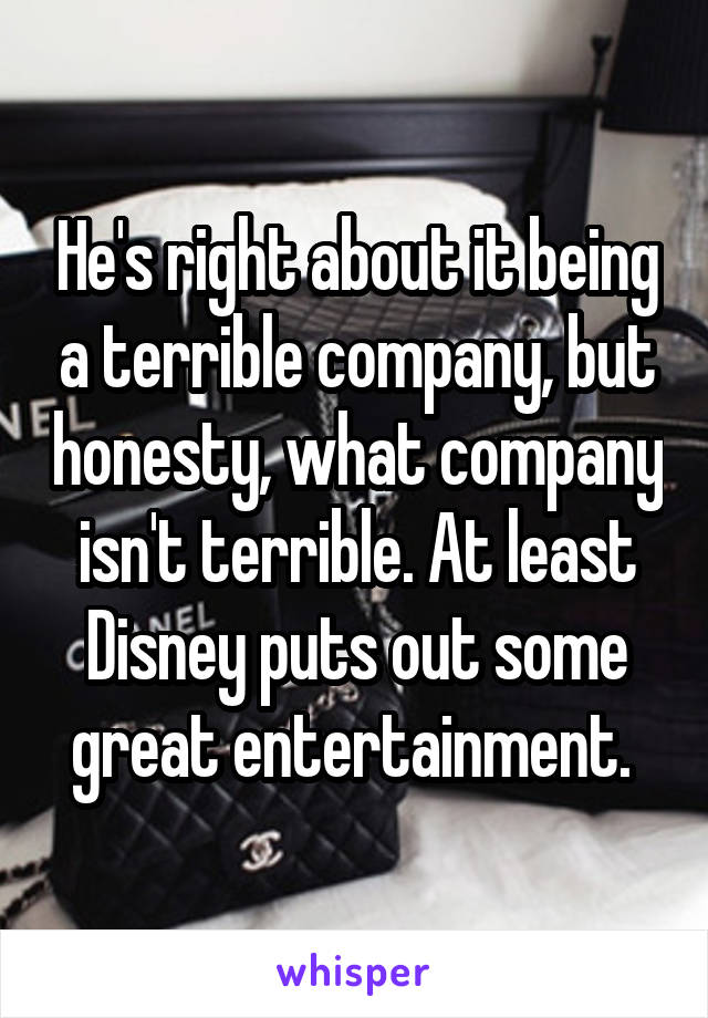 He's right about it being a terrible company, but honesty, what company isn't terrible. At least Disney puts out some great entertainment. 