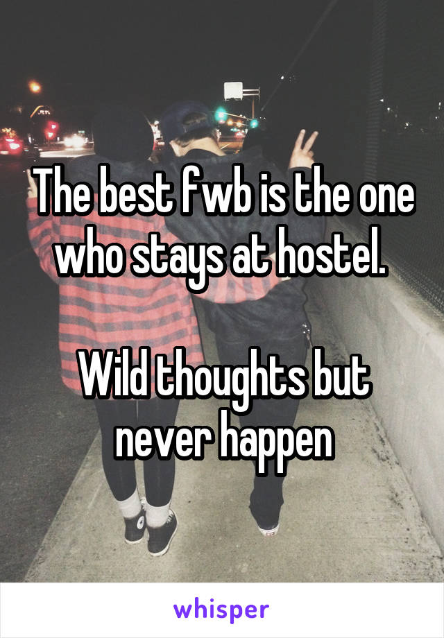 The best fwb is the one who stays at hostel. 

Wild thoughts but never happen