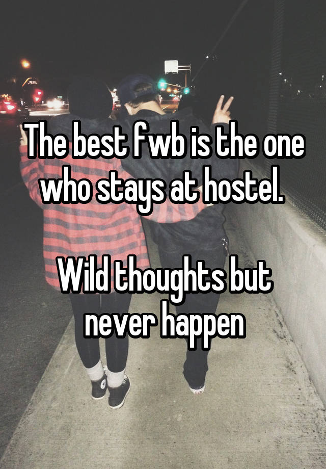 The best fwb is the one who stays at hostel. 

Wild thoughts but never happen