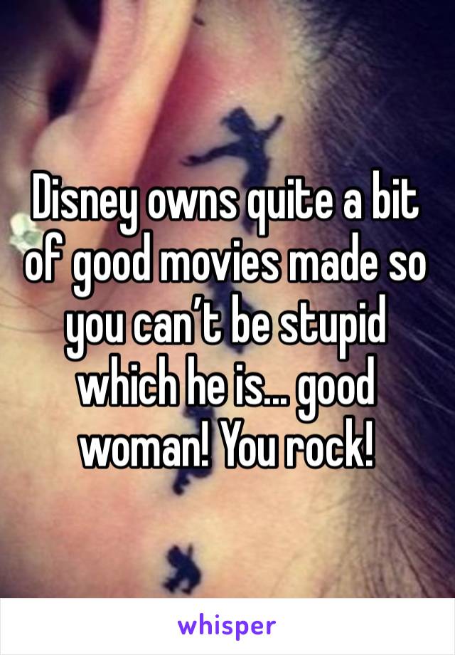 Disney owns quite a bit of good movies made so you can’t be stupid which he is... good woman! You rock! 