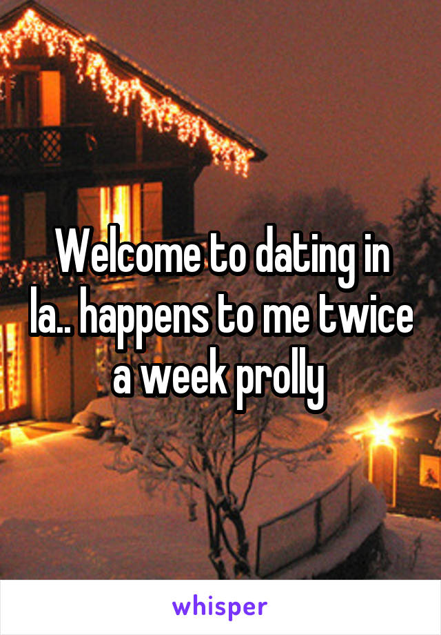 Welcome to dating in la.. happens to me twice a week prolly 