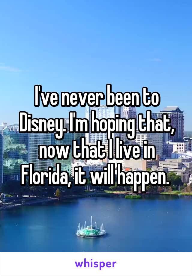 I've never been to Disney. I'm hoping that, now that I live in Florida, it will happen. 