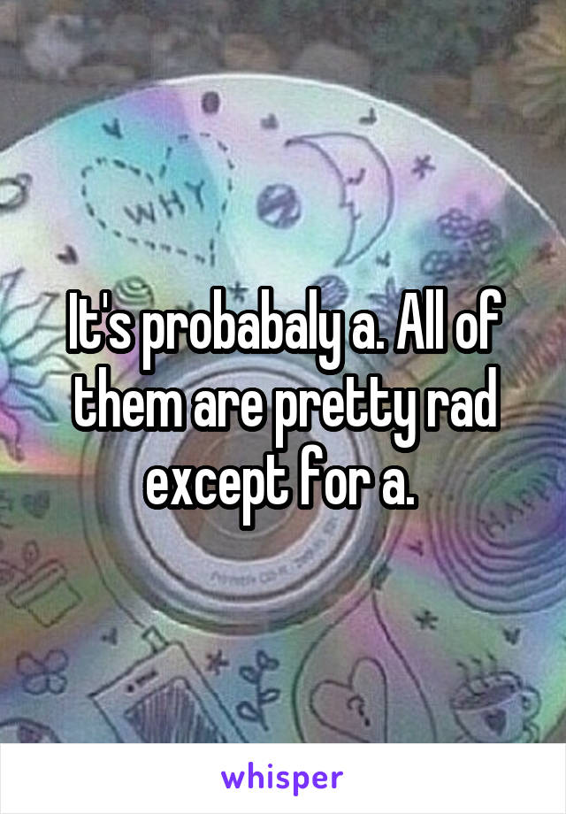 It's probabaly a. All of them are pretty rad except for a. 