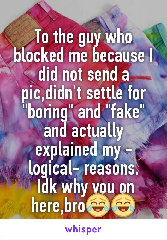 To the guy who blocked me because I did not send a pic,didn't settle for "boring" and "fake" and actually explained my -logical- reasons.
 Idk why you on here,bro😂😂