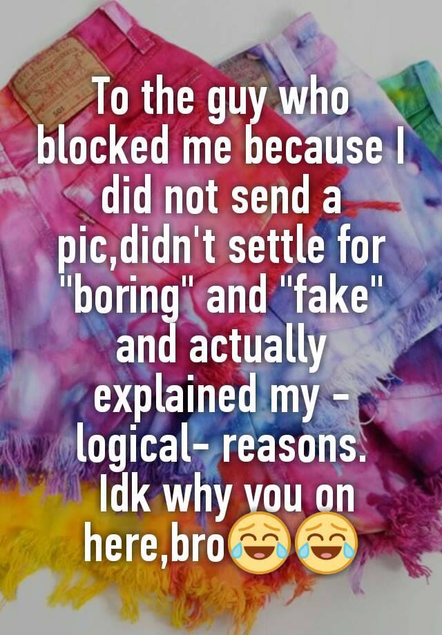 To the guy who blocked me because I did not send a pic,didn't settle for "boring" and "fake" and actually explained my -logical- reasons.
 Idk why you on here,bro😂😂