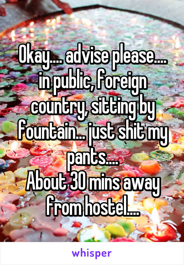 Okay.... advise please.... in public, foreign country, sitting by fountain... just shit my pants....
About 30 mins away from hostel....