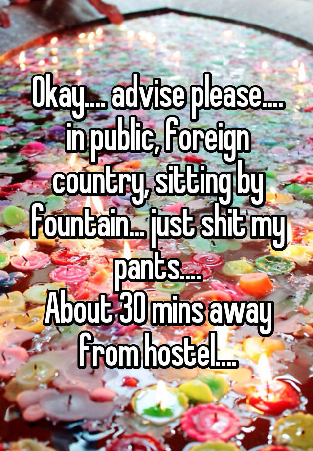 Okay.... advise please.... in public, foreign country, sitting by fountain... just shit my pants....
About 30 mins away from hostel....