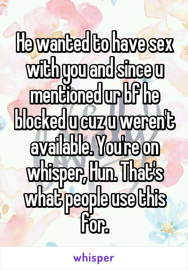 He wanted to have sex with you and since u mentioned ur bf he blocked u cuz u weren't available. You're on whisper, Hun. That's what people use this for.