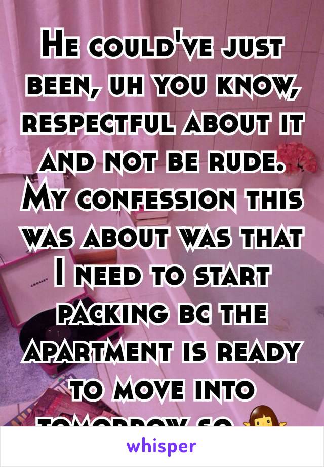 He could've just been, uh you know, respectful about it and not be rude. My confession this was about was that I need to start packing bc the apartment is ready to move into tomorrow so 🤷‍♀️